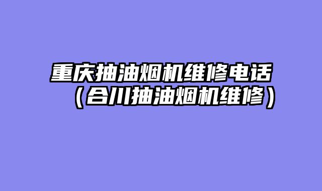 重庆抽油烟机维修电话（合川抽油烟机维修）