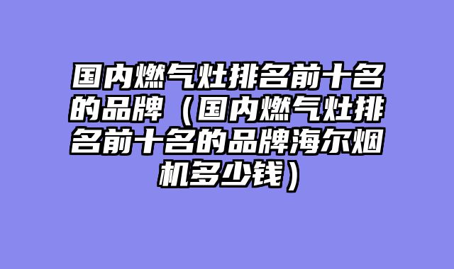 国内燃气灶排名前十名的品牌（国内燃气灶排名前十名的品牌海尔烟机多少钱）