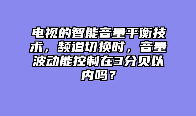 电视的智能音量平衡技术，频道切换时，音量波动能控制在3分贝以内吗？
