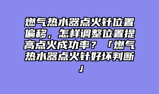 燃气热水器点火针位置偏移，怎样调整位置提高点火成功率？「燃气热水器点火针好坏判断」