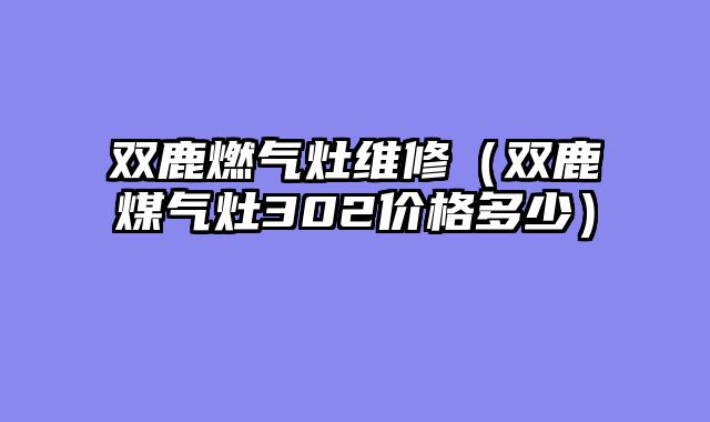 双鹿燃气灶维修（双鹿煤气灶302价格多少）
