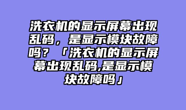 洗衣机的显示屏幕出现乱码，是显示模块故障吗？「洗衣机的显示屏幕出现乱码,是显示模块故障吗」