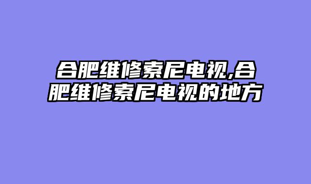 合肥维修索尼电视,合肥维修索尼电视的地方