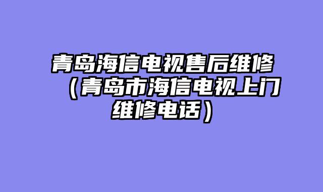 青岛海信电视售后维修（青岛市海信电视上门维修电话）