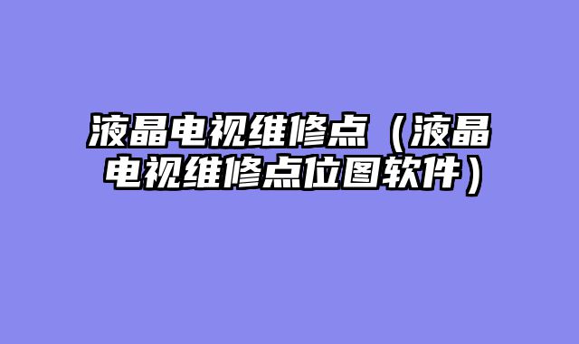 液晶电视维修点（液晶电视维修点位图软件）