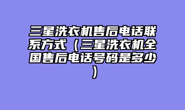三星洗衣机售后电话联系方式（三星洗衣机全国售后电话号码是多少）