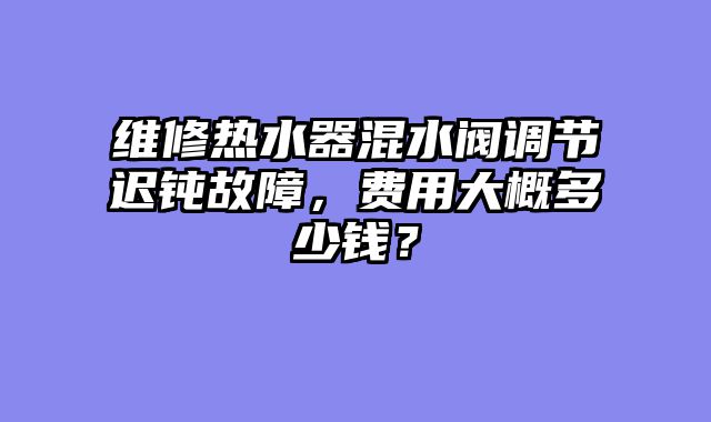 维修热水器混水阀调节迟钝故障，费用大概多少钱？