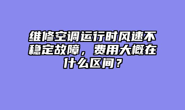 维修空调运行时风速不稳定故障，费用大概在什么区间？