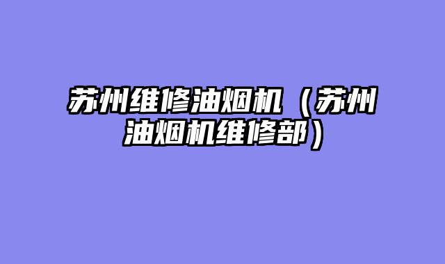 苏州维修油烟机（苏州油烟机维修部）
