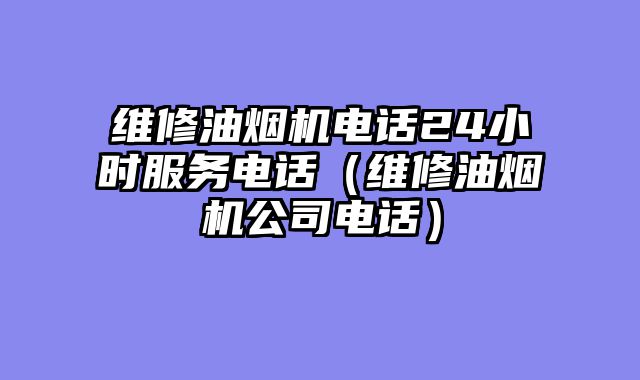 维修油烟机电话24小时服务电话（维修油烟机公司电话）