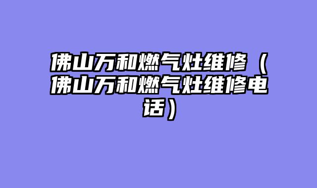 佛山万和燃气灶维修（佛山万和燃气灶维修电话）