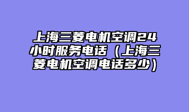 上海三菱电机空调24小时服务电话（上海三菱电机空调电话多少）
