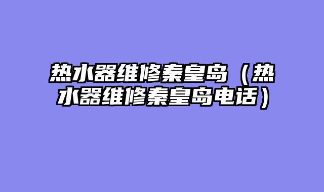 热水器维修秦皇岛（热水器维修秦皇岛电话）