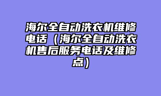 海尔全自动洗衣机维修电话（海尔全自动洗衣机售后服务电话及维修点）