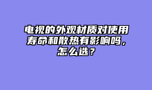 电视的外观材质对使用寿命和散热有影响吗，怎么选？