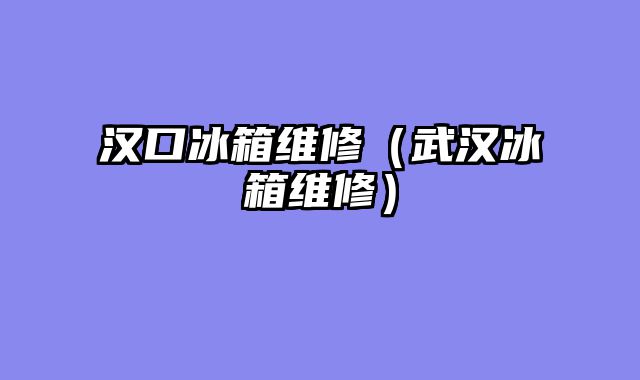 汉口冰箱维修（武汉冰箱维修）
