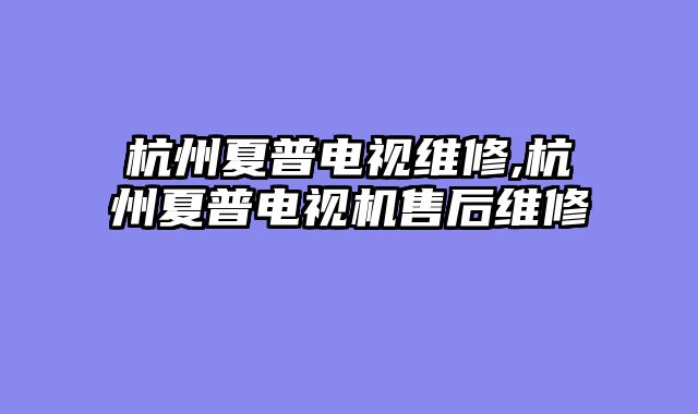 杭州夏普电视维修,杭州夏普电视机售后维修