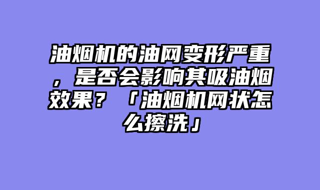 油烟机的油网变形严重，是否会影响其吸油烟效果？「油烟机网状怎么擦洗」