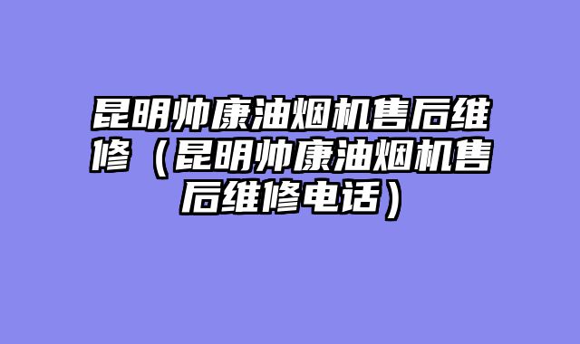 昆明帅康油烟机售后维修（昆明帅康油烟机售后维修电话）