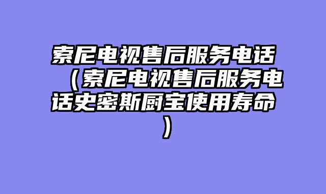 索尼电视售后服务电话（索尼电视售后服务电话史密斯厨宝使用寿命）
