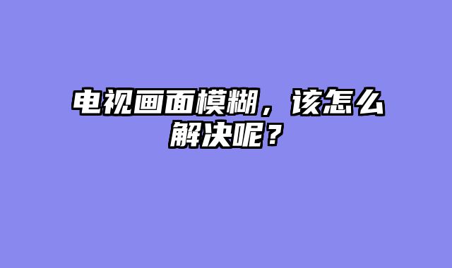 电视画面模糊，该怎么解决呢？