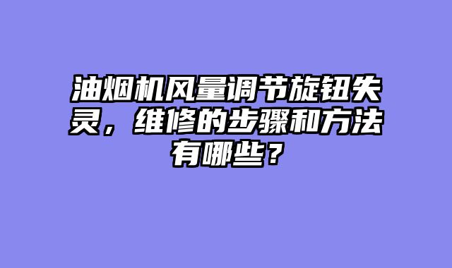 油烟机风量调节旋钮失灵，维修的步骤和方法有哪些？