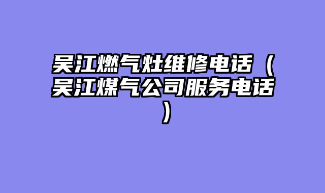 吴江燃气灶维修电话（吴江煤气公司服务电话）