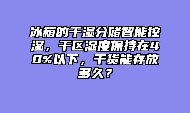 冰箱的干湿分储智能控湿，干区湿度保持在40%以下，干货能存放多久？