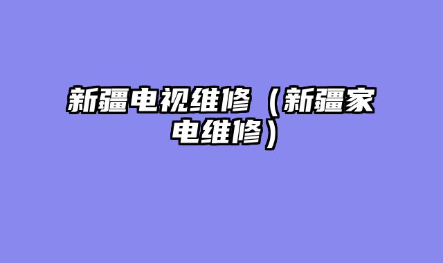 新疆电视维修（新疆家电维修）