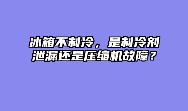 冰箱不制冷，是制冷剂泄漏还是压缩机故障？