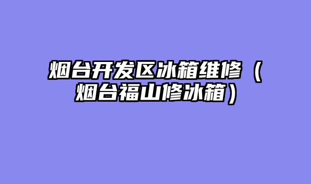 烟台开发区冰箱维修（烟台福山修冰箱）