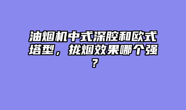 油烟机中式深腔和欧式塔型，拢烟效果哪个强？