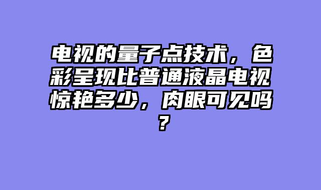 电视的量子点技术，色彩呈现比普通液晶电视惊艳多少，肉眼可见吗？