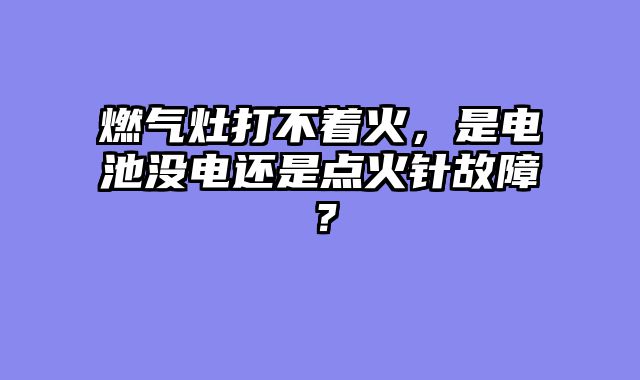 燃气灶打不着火，是电池没电还是点火针故障？