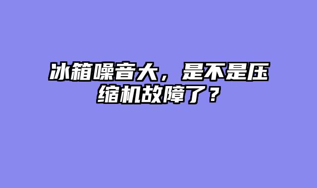 冰箱噪音大，是不是压缩机故障了？