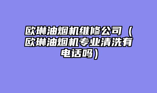 欧琳油烟机维修公司（欧琳油烟机专业清洗有电话吗）