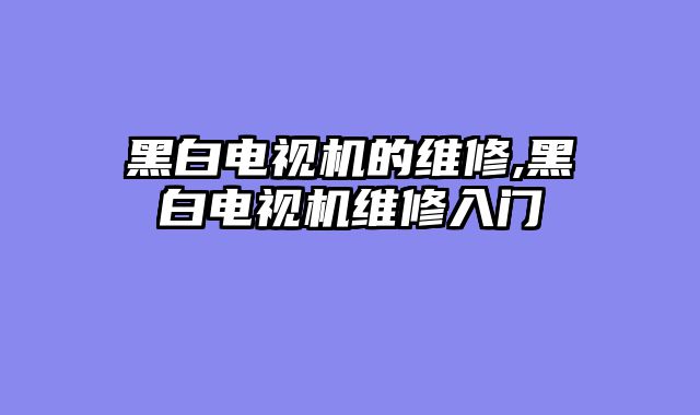 黑白电视机的维修,黑白电视机维修入门