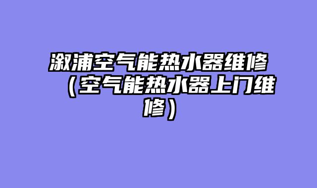 溆浦空气能热水器维修（空气能热水器上门维修）