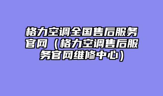 格力空调全国售后服务官网（格力空调售后服务官网维修中心）