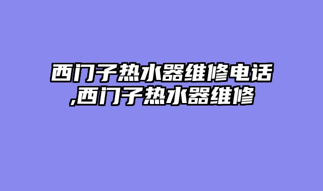西门子热水器维修电话,西门子热水器维修
