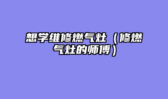 想学维修燃气灶（修燃气灶的师傅）