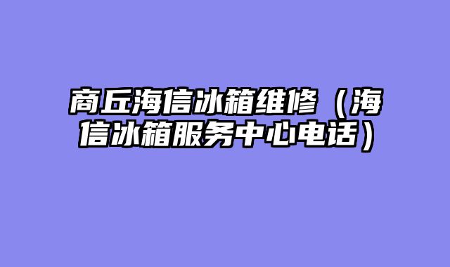 商丘海信冰箱维修（海信冰箱服务中心电话）