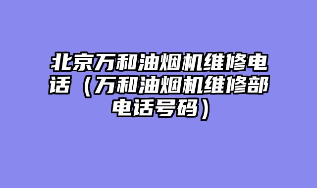 北京万和油烟机维修电话（万和油烟机维修部电话号码）