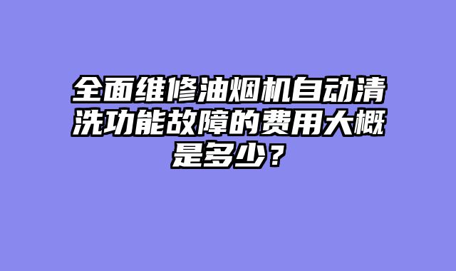 全面维修油烟机自动清洗功能故障的费用大概是多少？