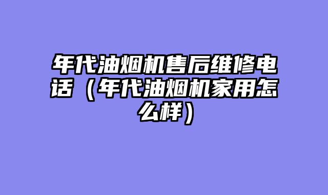 年代油烟机售后维修电话（年代油烟机家用怎么样）