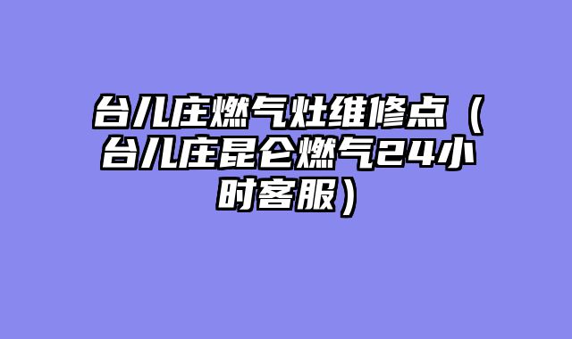 台儿庄燃气灶维修点（台儿庄昆仑燃气24小时客服）
