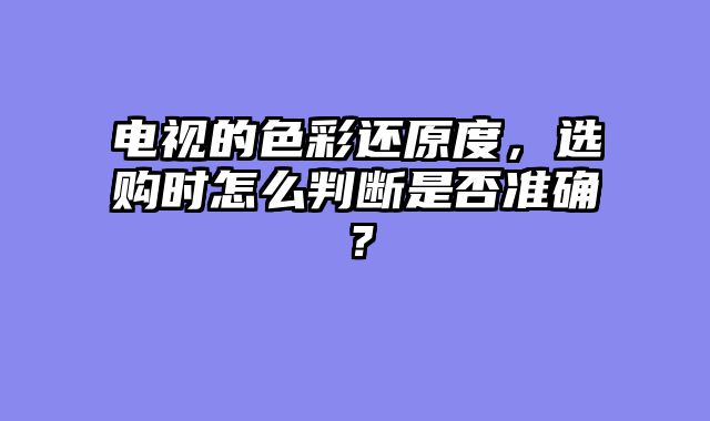 电视的色彩还原度，选购时怎么判断是否准确？