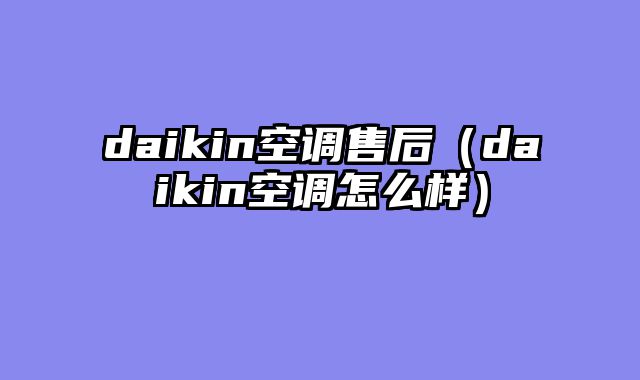 daikin空调售后（daikin空调怎么样）