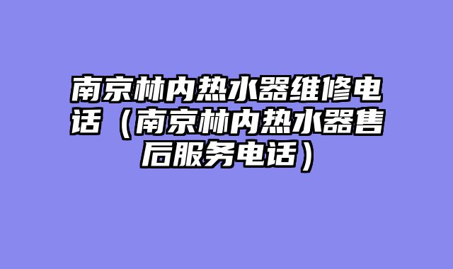 南京林内热水器维修电话（南京林内热水器售后服务电话）