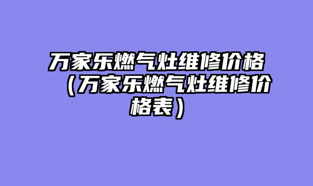 万家乐燃气灶维修价格（万家乐燃气灶维修价格表）